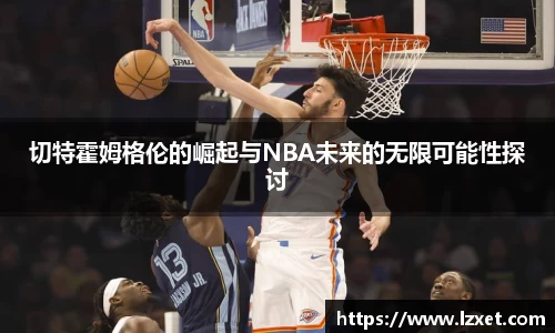 切特霍姆格伦的崛起与NBA未来的无限可能性探讨
