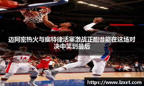 迈阿密热火与底特律活塞激战正酣谁能在这场对决中笑到最后